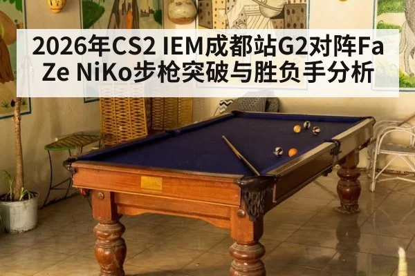 2026年CS2 IEM成都站G2对阵FaZe NiKo步枪突破与胜负手分析