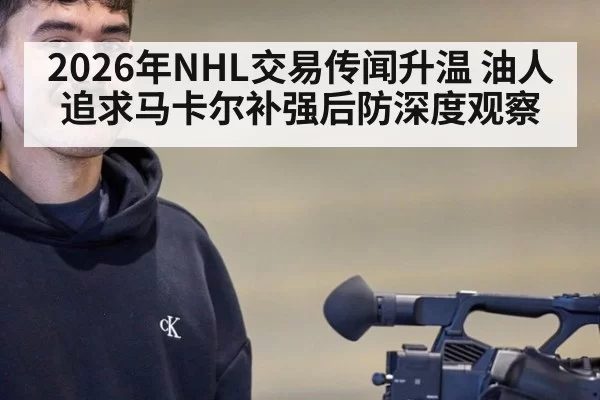 2026年NHL交易传闻升温 油人追求马卡尔补强后防深度观察